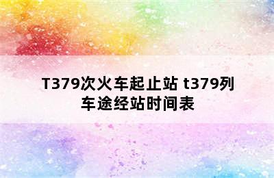 T379次火车起止站 t379列车途经站时间表